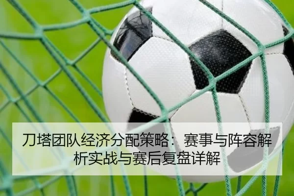 刀塔团队经济分配策略：赛事与阵容解析实战与赛后复盘详解