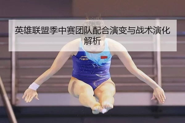 英雄联盟季中赛团队配合演变与战术演化解析
